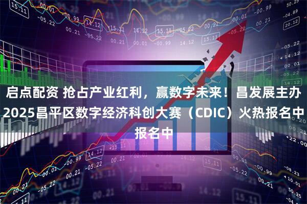 启点配资 抢占产业红利，赢数字未来！昌发展主办2025昌平区数字经济科创大赛（CDIC）火热报名中