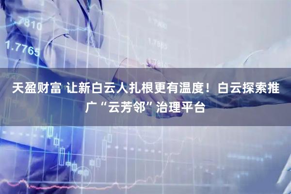 天盈财富 让新白云人扎根更有温度！白云探索推广“云芳邻”治理平台