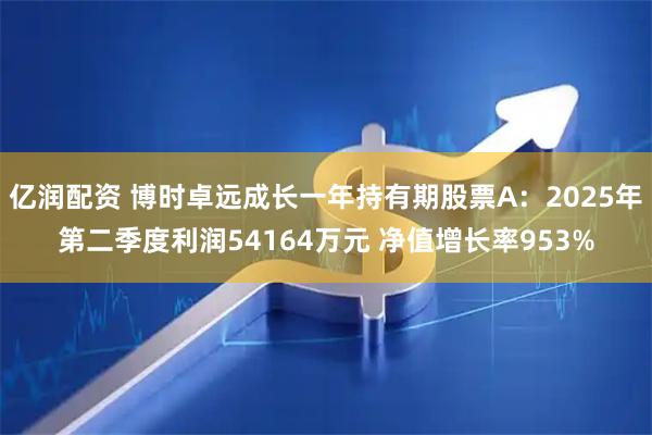 亿润配资 博时卓远成长一年持有期股票A：2025年第二季度利润54164万元 净值增长率953%