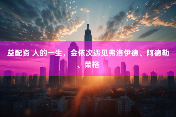 益配资 人的一生，会依次遇见弗洛伊德、阿德勒、荣格