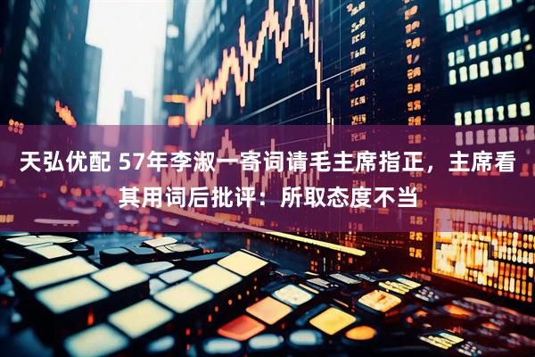 天弘优配 57年李淑一寄词请毛主席指正，主席看其用词后批评：所取态度不当