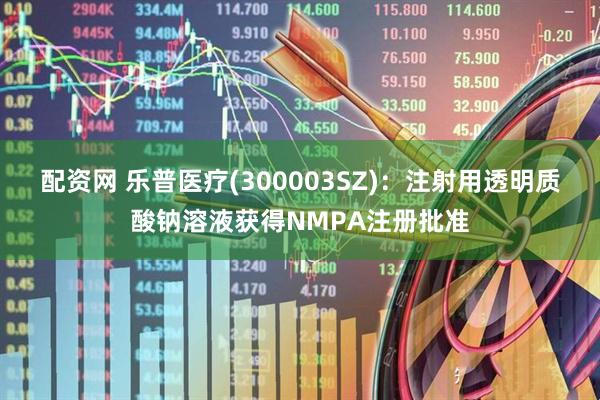 配资网 乐普医疗(300003SZ)：注射用透明质酸钠溶液获得NMPA注册批准