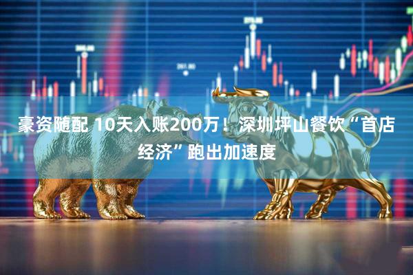 豪资随配 10天入账200万！深圳坪山餐饮“首店经济”跑出加速度