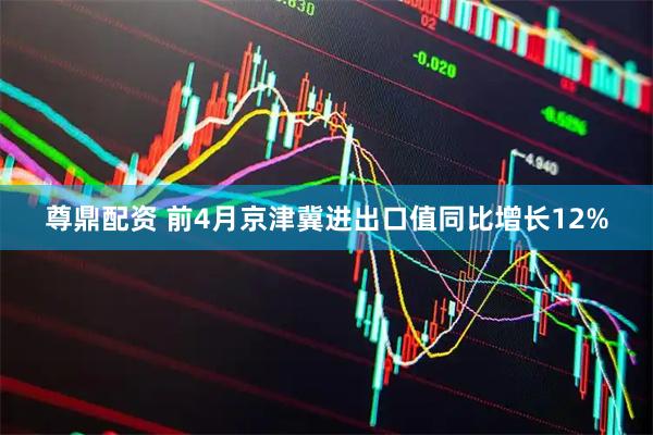 尊鼎配资 前4月京津冀进出口值同比增长12%
