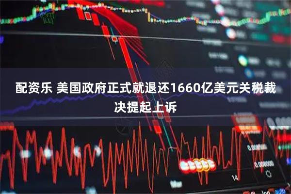 配资乐 美国政府正式就退还1660亿美元关税裁决提起上诉