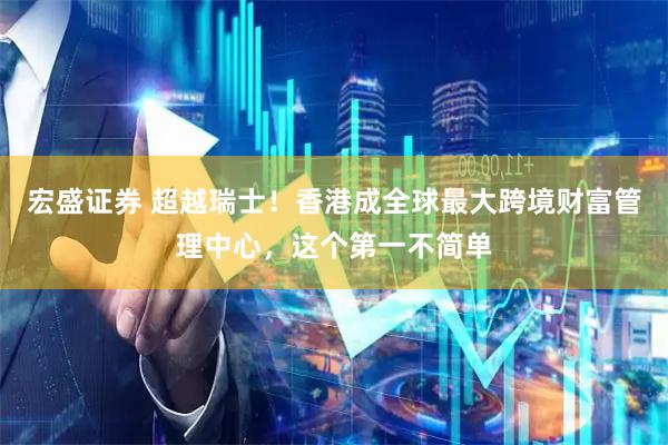 宏盛证券 超越瑞士！香港成全球最大跨境财富管理中心，这个第一不简单