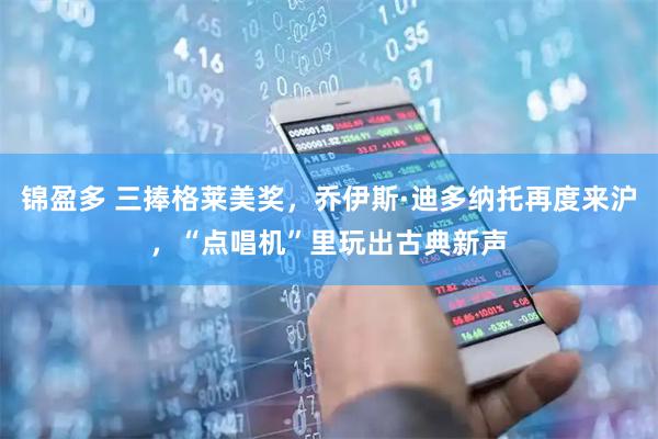 锦盈多 三捧格莱美奖，乔伊斯·迪多纳托再度来沪，“点唱机”里玩出古典新声