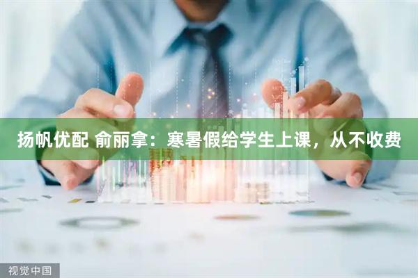 扬帆优配 俞丽拿：寒暑假给学生上课，从不收费