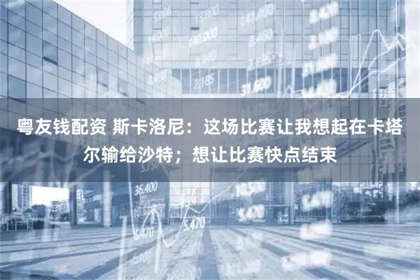 粤友钱配资 斯卡洛尼：这场比赛让我想起在卡塔尔输给沙特；想让比赛快点结束