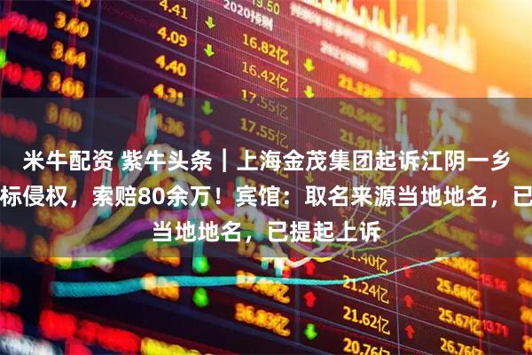 米牛配资 紫牛头条︱上海金茂集团起诉江阴一乡镇宾馆商标侵权，索赔80余万！宾馆：取名来源当地地名，已提起上诉