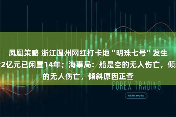 凤凰策略 浙江温州网红打卡地“明珠七号”发生倾斜，造价2亿元已闲置14年；海事局：船是空的无人伤亡，倾斜原因正查